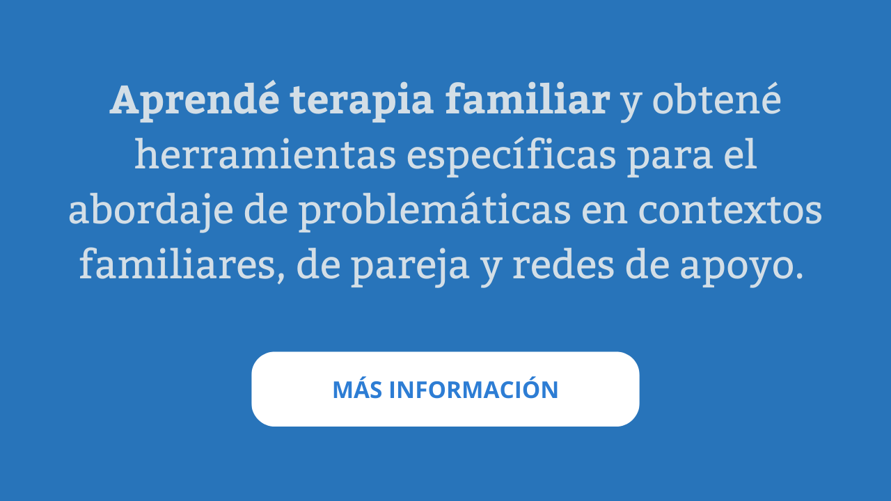 Aprendé terapia familiar y obtené herramientas específicas para el abordaje de problemáticas en contextos familiares, de pareja y redes de apoyo. 